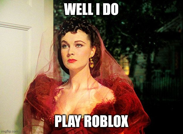 Scarlett O'Hara  | WELL I DO; PLAY ROBLOX | image tagged in scarlett o'hara | made w/ Imgflip meme maker