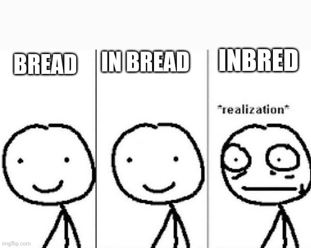 Realization | BREAD IN BREAD INBRED | image tagged in realization | made w/ Imgflip meme maker