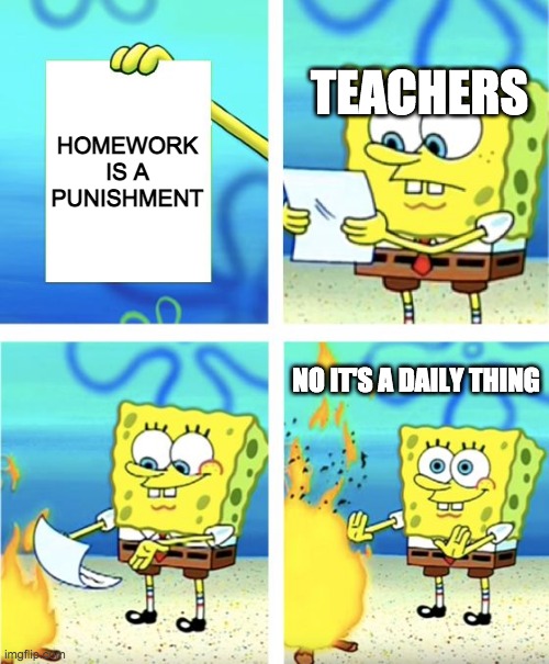 Fun fact: homework was originally a punishment meaning all the teachers pretty much hate us even if we did nothing wrong | TEACHERS; HOMEWORK IS A PUNISHMENT; NO IT'S A DAILY THING | image tagged in spongebob burning paper | made w/ Imgflip meme maker