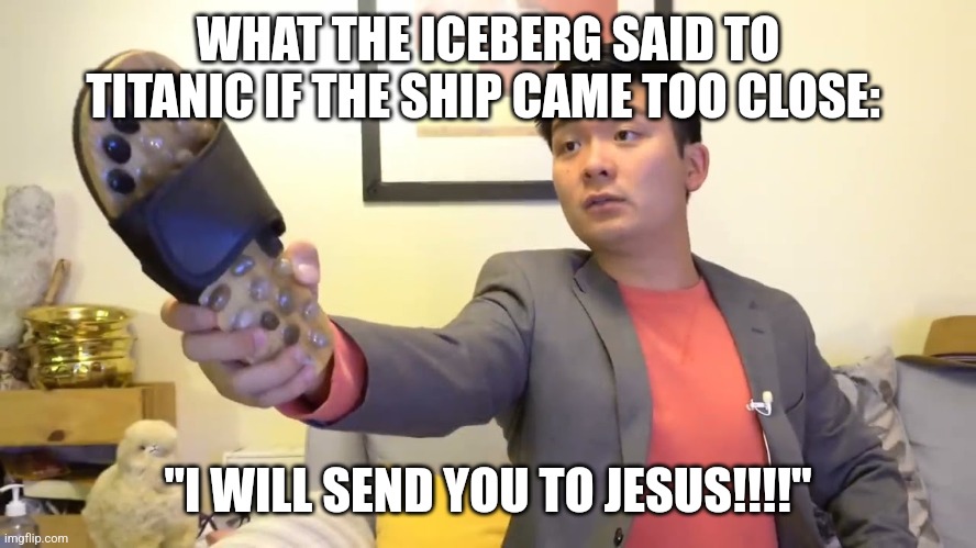 The iceberg sent Titanic to Jesus | WHAT THE ICEBERG SAID TO TITANIC IF THE SHIP CAME TOO CLOSE:; "I WILL SEND YOU TO JESUS!!!!" | image tagged in steven he i will send you to jesus,titanic | made w/ Imgflip meme maker