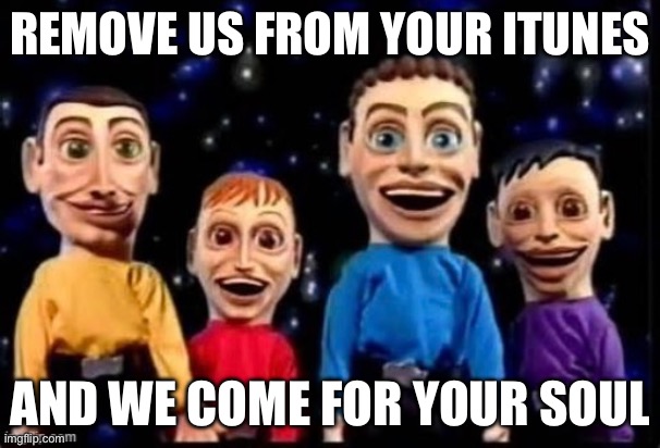 Wiggles Puppets | REMOVE US FROM YOUR ITUNES; AND WE COME FOR YOUR SOUL | image tagged in memes | made w/ Imgflip meme maker