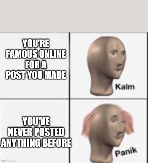 kalm panick | YOU'RE FAMOUS ONLINE FOR A POST YOU MADE; YOU'VE NEVER POSTED ANYTHING BEFORE | image tagged in kalm panick | made w/ Imgflip meme maker