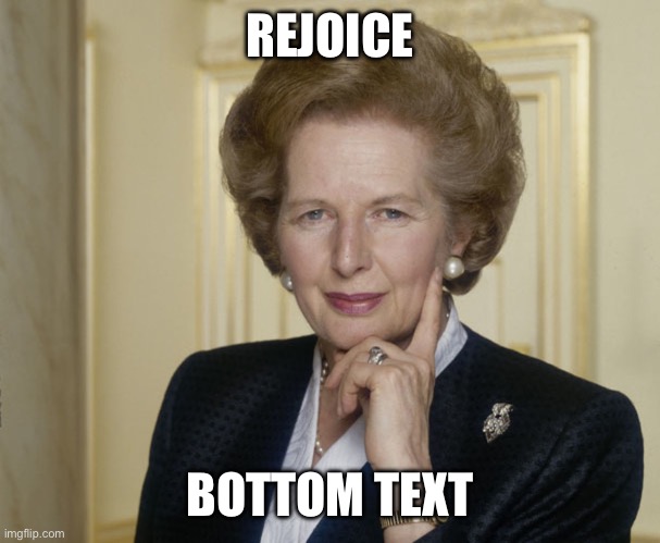 Margaret Thatcher | REJOICE; BOTTOM TEXT | image tagged in margaret thatcher | made w/ Imgflip meme maker