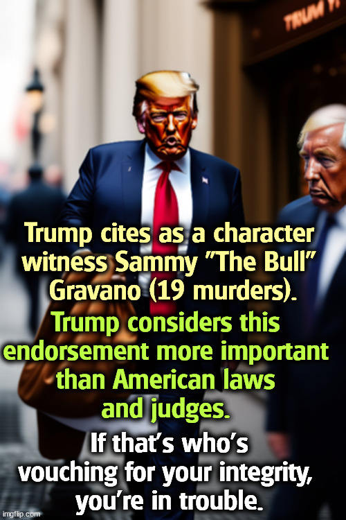 The Nevada Gaming Commission denied Trump a casino license because of his mob friends. | Trump cites as a character 
witness Sammy "The Bull" 
Gravano (19 murders). Trump considers this 
endorsement more important 
than American laws 
and judges. If that's who's vouching for your integrity, 
you're in trouble. | image tagged in trump,italian,russian,mob,mafia,mafia don | made w/ Imgflip meme maker
