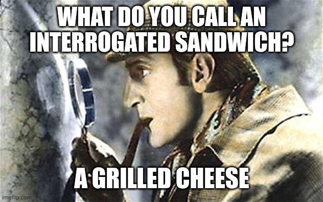 Grilled | WHAT DO YOU CALL AN INTERROGATED SANDWICH? A GRILLED CHEESE | image tagged in sherlock investigates,sandwich,cheese,grilled cheese | made w/ Imgflip meme maker