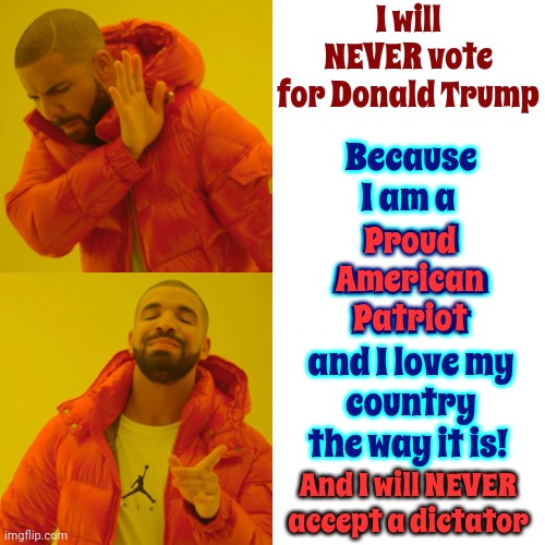 NEVER | I will NEVER vote for Donald Trump; Because I am a 
Proud American Patriot
and I love my country the way it is! Proud American Patriot; And I will NEVER accept a dictator | image tagged in memes,drake hotline bling,lock him up,scumbag trump,trump lies,unconscionable donald | made w/ Imgflip meme maker