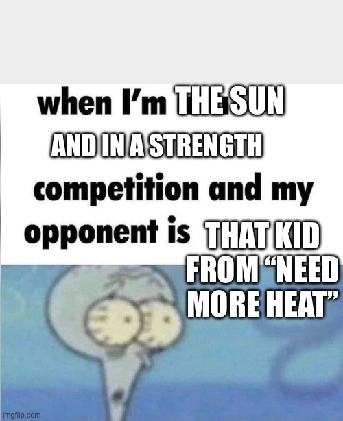 Need more heat | THE SUN; AND IN A STRENGTH; THAT KID FROM “NEED MORE HEAT” | image tagged in whe i'm in a competition and my opponent is,need more heat,squidward | made w/ Imgflip meme maker