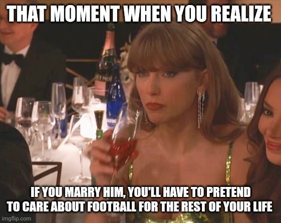 Swift to realize | THAT MOMENT WHEN YOU REALIZE; IF YOU MARRY HIM, YOU'LL HAVE TO PRETEND TO CARE ABOUT FOOTBALL FOR THE REST OF YOUR LIFE | image tagged in taylor swift golden globe | made w/ Imgflip meme maker