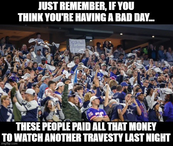 PACKERS!!! | JUST REMEMBER, IF YOU THINK YOU'RE HAVING A BAD DAY... THESE PEOPLE PAID ALL THAT MONEY TO WATCH ANOTHER TRAVESTY LAST NIGHT | image tagged in dallas cowboys | made w/ Imgflip meme maker