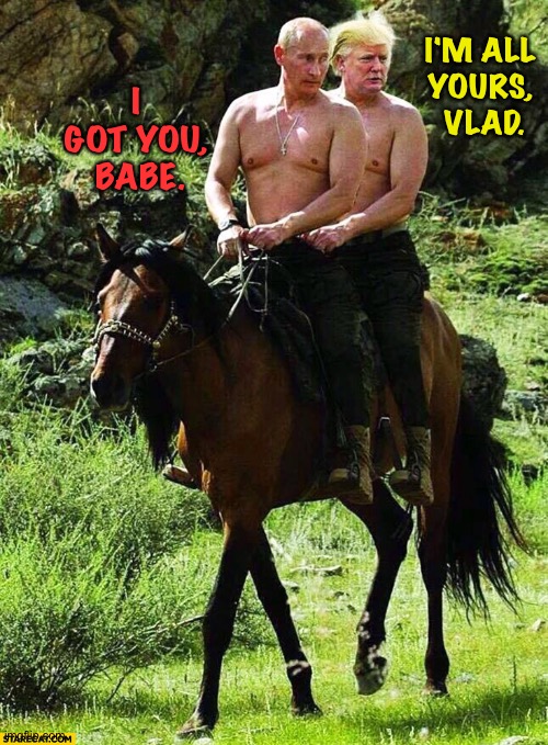Trump And Putin | I'M ALL 
YOURS, 
VLAD. I 
GOT YOU, 
BABE. | image tagged in trump and putin | made w/ Imgflip meme maker