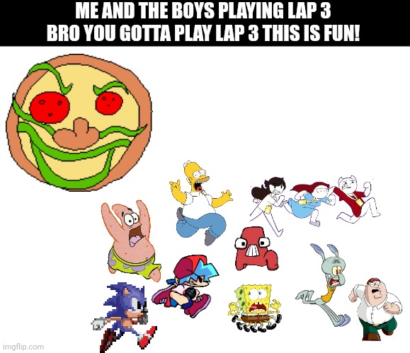 Bro you gotta play lap 3 | ME AND THE BOYS PLAYING LAP 3; BRO YOU GOTTA PLAY LAP 3 THIS IS FUN! | image tagged in pizza tower,meme,running,worst mistake of my life,lap 3 | made w/ Imgflip meme maker