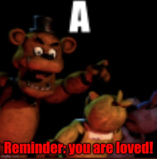 A | Reminder: you are loved! | image tagged in a | made w/ Imgflip meme maker