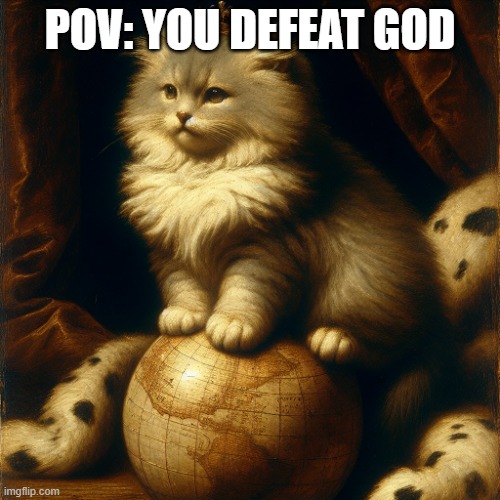 POV: YOU DEFEAT GOD | POV: YOU DEFEAT GOD | image tagged in cute kitten rules over the world,cat,cats,when you rule the world,pov you defeat god,cute cat | made w/ Imgflip meme maker