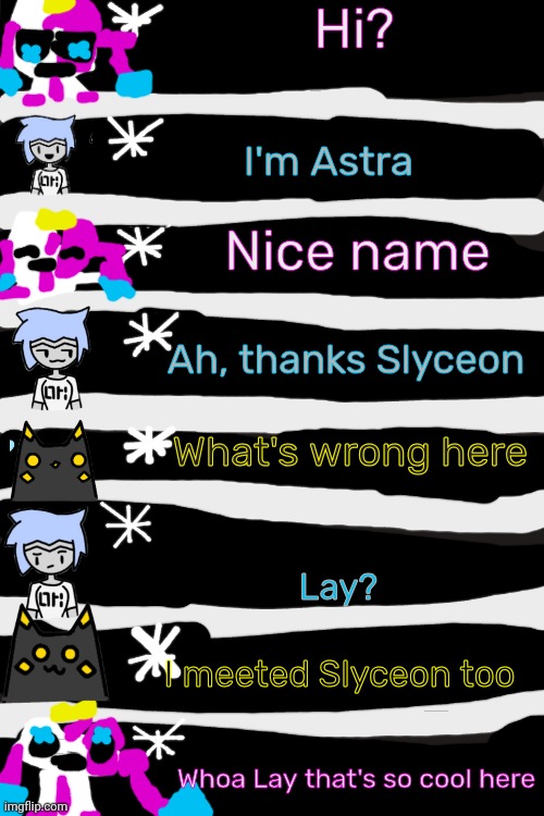 Me, Lay and Astra chatting again | Hi? I'm Astra; Nice name; Ah, thanks Slyceon; What's wrong here; Lay? I meeted Slyceon too; Whoa Lay that's so cool here | image tagged in undertale 4 textboxes | made w/ Imgflip meme maker