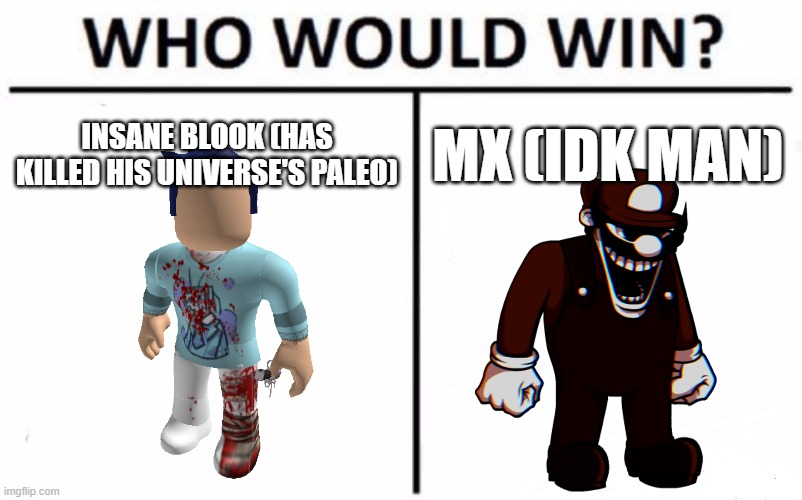 Btw Insane Blook comes from an AU of EOI.mp3 | INSANE BLOOK (HAS KILLED HIS UNIVERSE'S PALEO); MX (IDK MAN) | image tagged in memes,who would win | made w/ Imgflip meme maker
