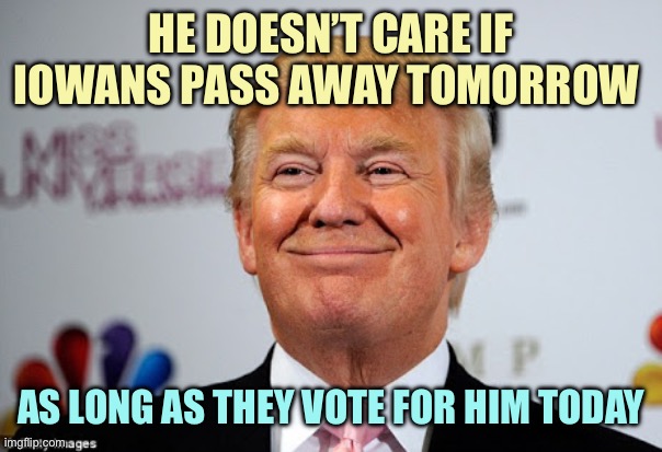 Such A Warm Loveable Character | HE DOESN’T CARE IF IOWANS PASS AWAY TOMORROW; AS LONG AS THEY VOTE FOR HIM TODAY | image tagged in donald trump approves,memes | made w/ Imgflip meme maker