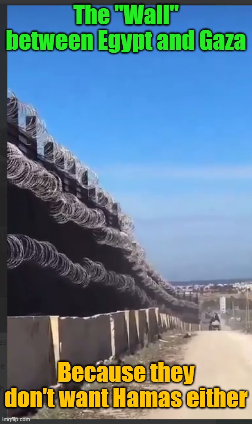 Walls don't work, but lot's of barbed wire and frequent armed military patrols help... | The "Wall" between Egypt and Gaza; Because they don't want Hamas either | image tagged in wall,hamas,egypt | made w/ Imgflip meme maker
