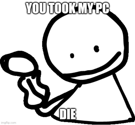 Blob states facts | YOU TOOK MY PC; DIE | image tagged in bob | made w/ Imgflip meme maker