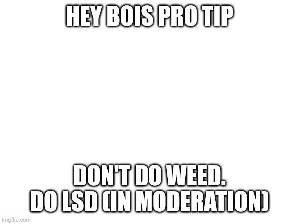 HEY BOIS PRO TIP; DON'T DO WEED. DO LSD (IN MODERATION) | made w/ Imgflip meme maker