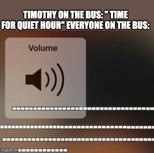 full volume | TIMOTHY ON THE BUS: " TIME FOR QUIET HOUR" EVERYONE ON THE BUS: | image tagged in full volume | made w/ Imgflip meme maker