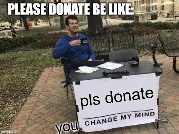 Change My Mind | PLEASE DONATE BE LIKE:; pls donate; you | image tagged in memes,change my mind | made w/ Imgflip meme maker
