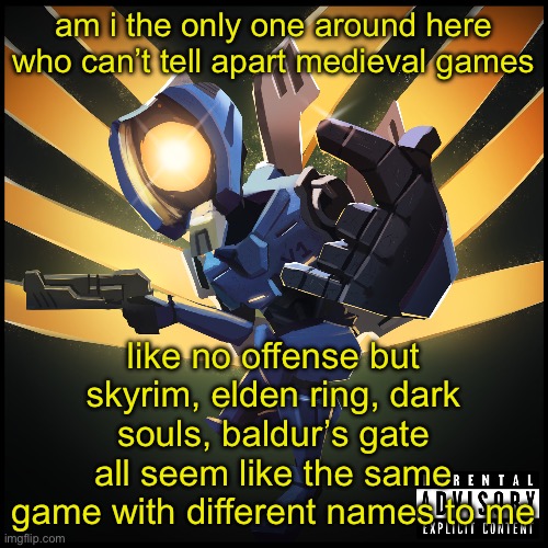 idk i’ve never really been into the genre | am i the only one around here who can’t tell apart medieval games; like no offense but skyrim, elden ring, dark souls, baldur’s gate all seem like the same game with different names to me | image tagged in v1 gaming | made w/ Imgflip meme maker