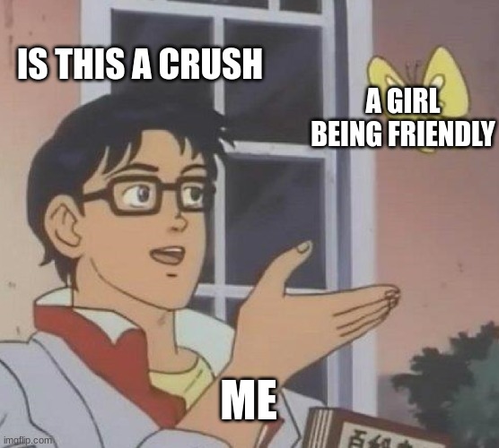 Is This A Pigeon | IS THIS A CRUSH; A GIRL BEING FRIENDLY; ME | image tagged in memes,is this a pigeon | made w/ Imgflip meme maker