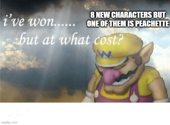 Wario sad | 8 NEW CHARACTERS BUT ONE OF THEM IS PEACHETTE | image tagged in wario sad | made w/ Imgflip meme maker