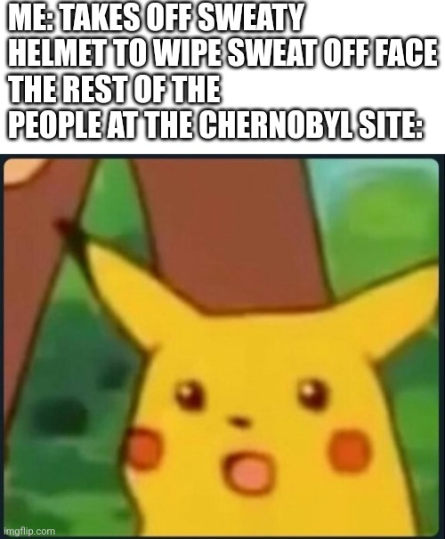 Oh mah gawd :0 | ME: TAKES OFF SWEATY HELMET TO WIPE SWEAT OFF FACE
THE REST OF THE PEOPLE AT THE CHERNOBYL SITE: | image tagged in surprised pikachu,chernobyl | made w/ Imgflip meme maker