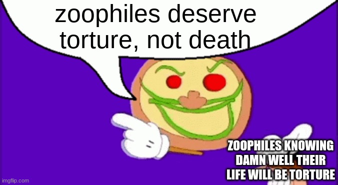 they deserve torture. | zoophiles deserve torture, not death; ZOOPHILES KNOWING DAMN WELL THEIR LIFE WILL BE TORTURE | image tagged in pizza face | made w/ Imgflip meme maker