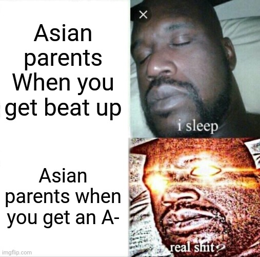 YOU NEED BETTER GRADES! | Asian parents When you get beat up; Asian parents when you get an A- | image tagged in memes,sleeping shaq | made w/ Imgflip meme maker