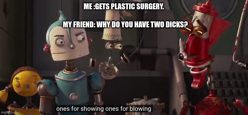 microwave dave returns with a weird one. | MY FRIEND: WHY DO YOU HAVE TWO DICKS? ME :GETS PLASTIC SURGERY. | image tagged in ones for showing | made w/ Imgflip meme maker