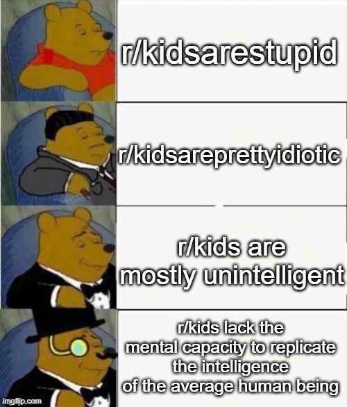 yep | r/kidsarestupid; r/kidsareprettyidiotic; r/kids are mostly unintelligent; r/kids lack the mental capacity to replicate the intelligence of the average human being | image tagged in tuxedo winnie the pooh 4 panel,memes,fun,reddit | made w/ Imgflip meme maker