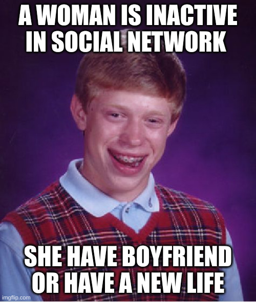 new life | A WOMAN IS INACTIVE IN SOCIAL NETWORK; SHE HAVE BOYFRIEND OR HAVE A NEW LIFE | image tagged in memes,bad luck brian | made w/ Imgflip meme maker