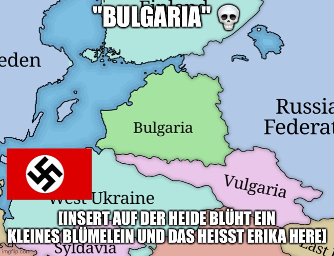 Bulgaria | "BULGARIA" 💀; [INSERT AUF DER HEIDE BLÜHT EIN KLEINES BLÜMELEIN UND DAS HEISST ERIKA HERE] | image tagged in bulgaria,belarus,nazi germany | made w/ Imgflip meme maker