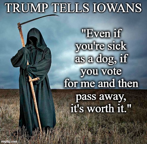 2024 Iowa Caucus | TRUMP TELLS IOWANS; "Even if you're sick as a dog, if you vote for me and then pass away, it's worth it." | image tagged in donald trump,iowa,grim reaper | made w/ Imgflip meme maker