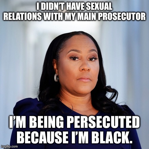 Fani Willis | I DIDN’T HAVE SEXUAL RELATIONS WITH MY MAIN PROSECUTOR; I’M BEING PERSECUTED BECAUSE I’M BLACK. | image tagged in fani willis,scandal,politics,political meme,donald trump,trump | made w/ Imgflip meme maker