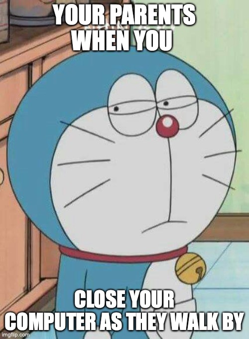 Doraemon | YOUR PARENTS WHEN YOU; CLOSE YOUR COMPUTER AS THEY WALK BY | image tagged in doraemon | made w/ Imgflip meme maker