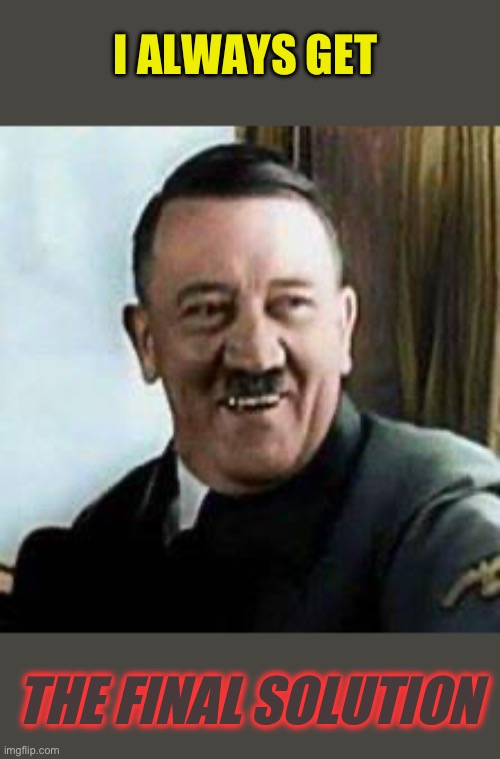 laughing hitler | I ALWAYS GET THE FINAL SOLUTION | image tagged in laughing hitler | made w/ Imgflip meme maker