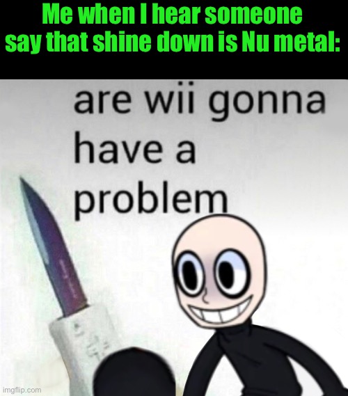 are wii gonna have a problem | Me when I hear someone say that shine down is Nu metal: | image tagged in are wii gonna have a problem | made w/ Imgflip meme maker