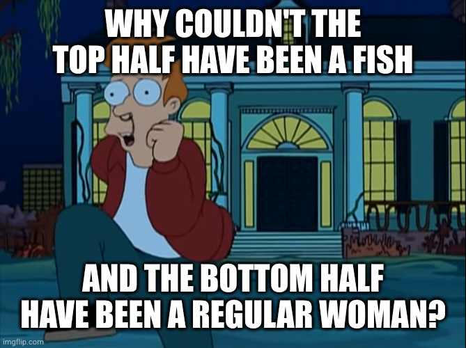 Fry mermaid fish lady Futurama template 1 | WHY COULDN'T THE TOP HALF HAVE BEEN A FISH; AND THE BOTTOM HALF HAVE BEEN A REGULAR WOMAN? | image tagged in fry mermaid fish lady futurama template 1 | made w/ Imgflip meme maker