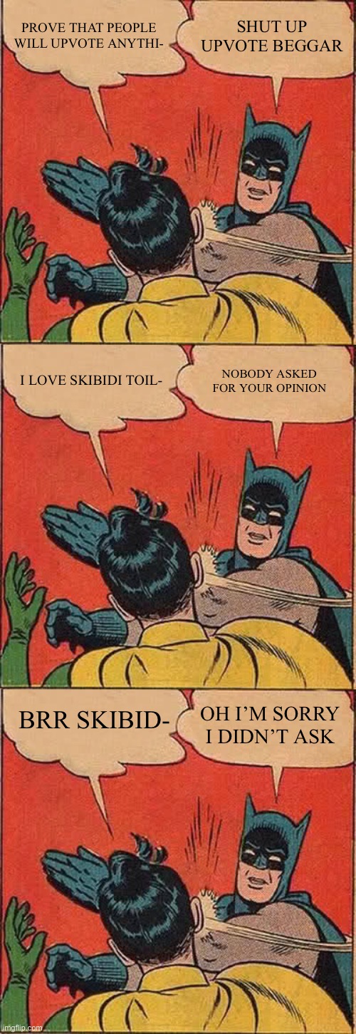 End this piece of S*** now | PROVE THAT PEOPLE WILL UPVOTE ANYTHI-; SHUT UP UPVOTE BEGGAR; NOBODY ASKED FOR YOUR OPINION; I LOVE SKIBIDI TOIL-; BRR SKIBID-; OH I’M SORRY I DIDN’T ASK | image tagged in memes,batman slapping robin,skibidi toilet hating,stupid | made w/ Imgflip meme maker