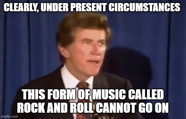 Gary Hart May 8 1987 Rock and Roll Is Dead | CLEARLY, UNDER PRESENT CIRCUMSTANCES; THIS FORM OF MUSIC CALLED ROCK AND ROLL CANNOT GO ON | image tagged in gary hart may 8 1987,rock and roll,rock and roll is dead | made w/ Imgflip meme maker