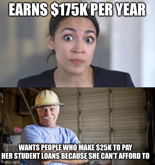 I’d say that, given the lack of common sense in economics she is entitled to a refund on her economics degree from Boston U. | EARNS $175K PER YEAR; WANTS PEOPLE WHO MAKE $25K TO PAY HER STUDENT LOANS BECAUSE SHE CAN’T AFFORD TO | image tagged in crazy alexandria ocasio-cortez,blue collar man | made w/ Imgflip meme maker