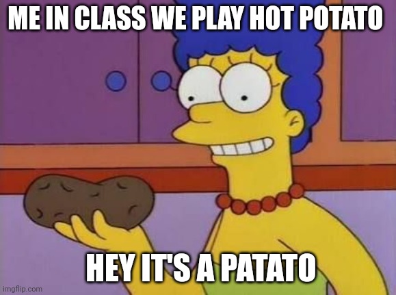 only boys will understand | ME IN CLASS WE PLAY HOT POTATO; HEY IT'S A PATATO | image tagged in marge potato meme | made w/ Imgflip meme maker