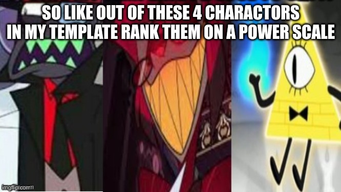 Rank these 3 charactors in my temp on a power scale | SO LIKE OUT OF THESE 4 CHARACTORS IN MY TEMPLATE RANK THEM ON A POWER SCALE | image tagged in memes,m | made w/ Imgflip meme maker