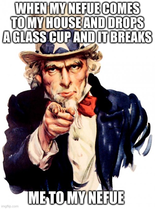 Uncle Sam Meme | WHEN MY NEFUE COMES TO MY HOUSE AND DROPS A GLASS CUP AND IT BREAKS; ME TO MY NEFUE | image tagged in memes,uncle sam | made w/ Imgflip meme maker