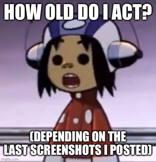 or just in general | HOW OLD DO I ACT? (DEPENDING ON THE LAST SCREENSHOTS I POSTED) | image tagged in o | made w/ Imgflip meme maker