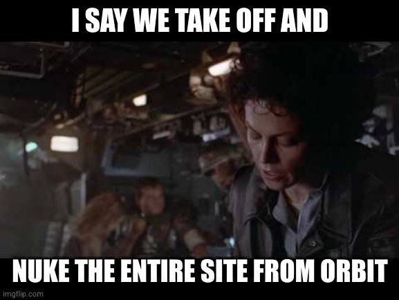 Aliens-Ellen Ripley-Nuke The Entire Site From Orbit | I SAY WE TAKE OFF AND; NUKE THE ENTIRE SITE FROM ORBIT | image tagged in aliens-ellen ripley-nuke the entire site from orbit | made w/ Imgflip meme maker
