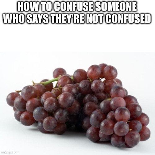 grapes | HOW TO CONFUSE SOMEONE WHO SAYS THEY’RE NOT CONFUSED | image tagged in grapes | made w/ Imgflip meme maker